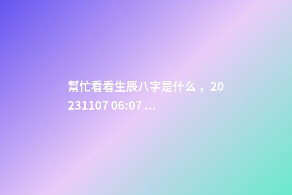 幫忙看看生辰八字是什么，2023.11.07 06:07，并根據(jù)五行起名
